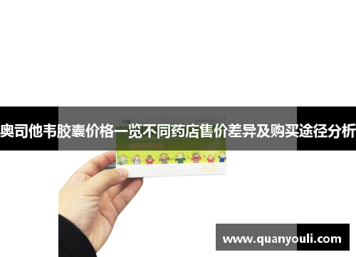 奥司他韦胶囊价格一览不同药店售价差异及购买途径分析