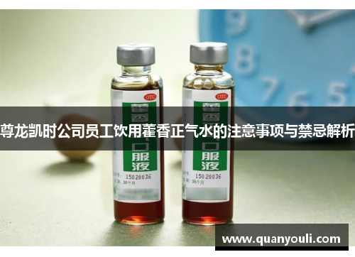 尊龙凯时公司员工饮用藿香正气水的注意事项与禁忌解析